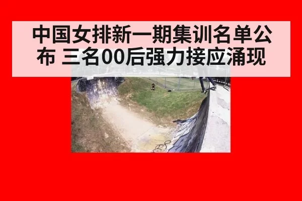 中国女排新一期集训名单公布 三名00后强力接应涌现