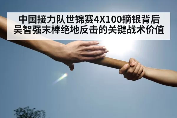 中国接力队世锦赛4X100摘银背后 吴智强末棒绝地反击的关键战术价值