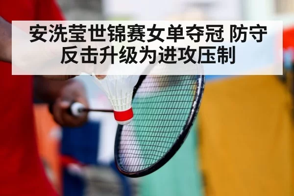 安洗莹世锦赛女单夺冠 防守反击升级为进攻压制