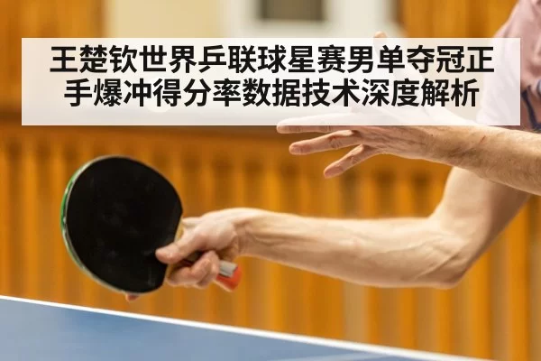 王楚钦世界乒联球星赛男单夺冠正手爆冲得分率数据技术深度解析