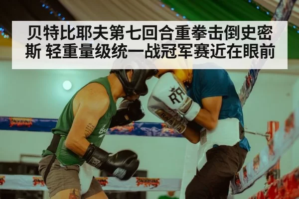 贝特比耶夫第七回合重拳击倒史密斯 轻重量级统一战冠军赛近在眼前