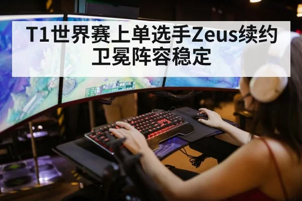 T1世界赛上单选手Zeus续约 卫冕阵容稳定