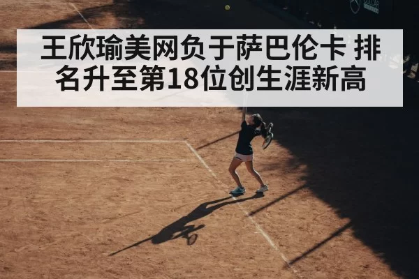 王欣瑜美网负于萨巴伦卡 排名升至第18位创生涯新高
