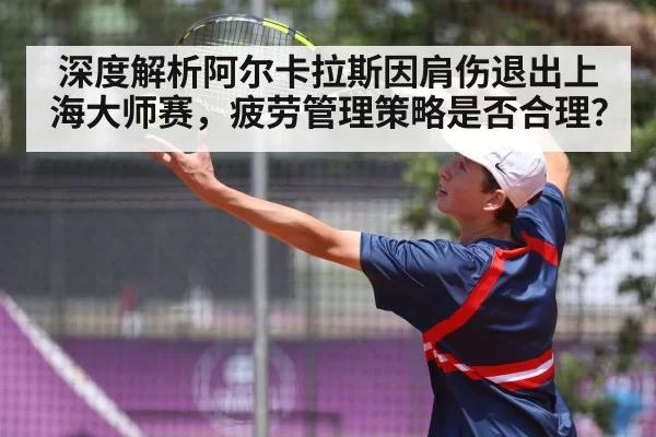 深度解析阿尔卡拉斯因肩伤退出上海大师赛,疲劳管理策略是否合理?