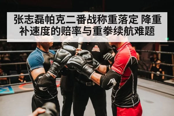 张志磊帕克二番战称重落定 降重补速度的赔率与重拳续航难题